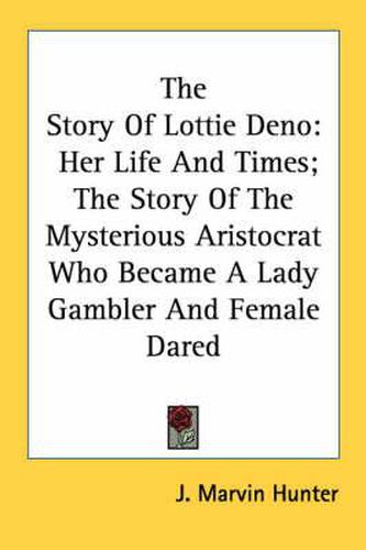 Cover image for The Story of Lottie Deno: Her Life and Times; The Story of the Mysterious Aristocrat Who Became a Lady Gambler and Female Dared