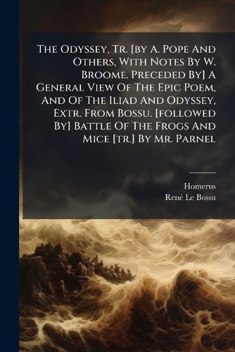 Cover image for The Odyssey, Tr. [by A. Pope And Others, With Notes By W. Broome. Preceded By] A General View Of The Epic Poem, And Of The Iliad And Odyssey, Extr. From Bossu. [followed By] Battle Of The Frogs And Mice [tr.] By Mr. Parnel