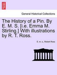 Cover image for The History of a Pin. by E. M. S. [I.E. Emma M. Stirling.] with Illustrations by R. T. Ross.