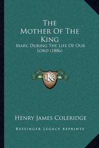 Cover image for The Mother of the King: Mary, During the Life of Our Lord (1886)