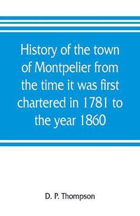 Cover image for History of the town of Montpelier from the time it was first chartered in 1781 to the year 1860