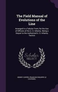 Cover image for The Field Manual of Evolutions of the Line: Arranged in a Tabular Form, for the Use of Officers of the U. S. Infantry. Being a Sequel to the Authorized U. S. Infantry Tactics