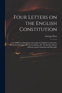 Cover image for Four Letters on the English Constitution: I. On Different Opinions Concerning the English Constitution. II. On Its Principles. III. On Its Defects. IV. On the Best Means of Promoting Its Fundamental Principles