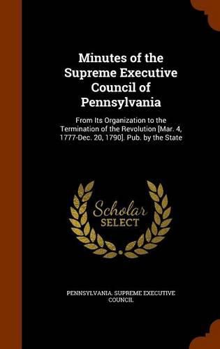 Cover image for Minutes of the Supreme Executive Council of Pennsylvania: From Its Organization to the Termination of the Revolution [Mar. 4, 1777-Dec. 20, 1790]. Pub. by the State