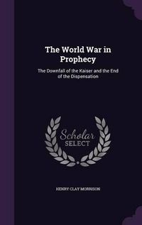 Cover image for The World War in Prophecy: The Downfall of the Kaiser and the End of the Dispensation