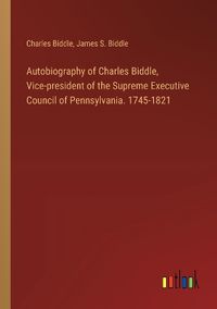 Cover image for Autobiography of Charles Biddle, Vice-president of the Supreme Executive Council of Pennsylvania. 1745-1821