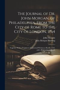 Cover image for The Journal of Dr. John Morgan, of Philadelphia, From the City of Rome to the City of London, 1764