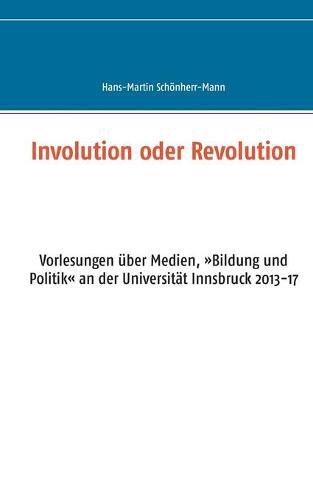 Involution oder Revolution: Vorlesungen uber Medien, Bildung und Politik an der Universitat Innsbruck 2013-17