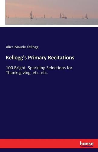 Kellogg's Primary Recitations: 100 Bright, Sparkling Selections for Thanksgiving, etc. etc.