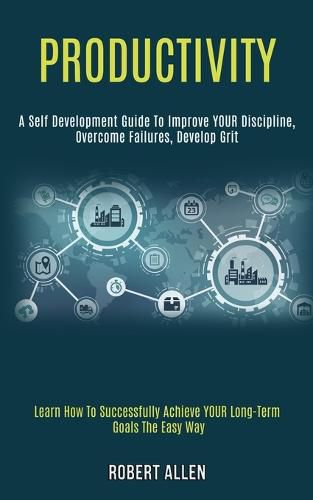 Productivity: A Self Development Guide to Improve Your Discipline, Overcome Failures, Develop Grit (Learn How to Successfully Achieve Your Long-term Goals the Easy Way)