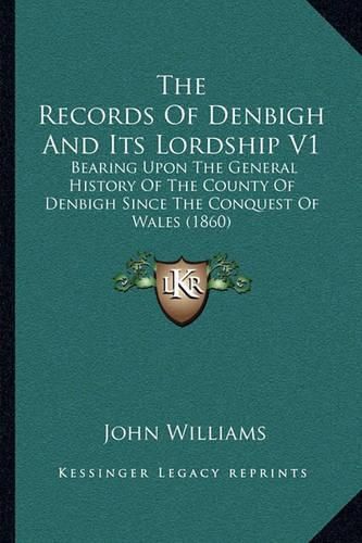 The Records of Denbigh and Its Lordship V1: Bearing Upon the General History of the County of Denbigh Since the Conquest of Wales (1860)