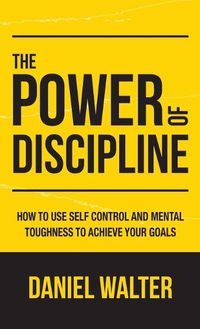 Cover image for The Power of Discipline: How to Use Self Control and Mental Toughness to Achieve Your Goals