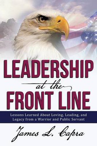 Leadership at the Front Line: Lessons Learned about Loving, Leading, and Legacy from a Warrior and Public Servant