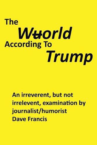 Cover image for The Wuorld According to Trump: An Irreverent, but Not Irrelevent, Examination by Journalist/Humorist Dave Francis