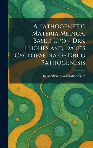 Cover image for A Pathogenetic Materia Medica, Based Upon Drs. Hughes and Dake's Cyclopaedia of Drug Pathogenesis