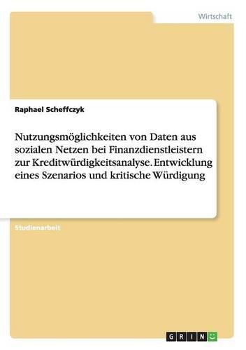 Cover image for Nutzungsmoeglichkeiten von Daten aus sozialen Netzen bei Finanzdienstleistern zur Kreditwurdigkeitsanalyse. Entwicklung eines Szenarios und kritische Wurdigung