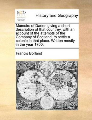 Cover image for Memoirs of Darien Giving a Short Description of That Countrey, with an Account of the Attempts of the Company of Scotland, to Settle a Colonie in That Place. Written Mostly in the Year 1700.