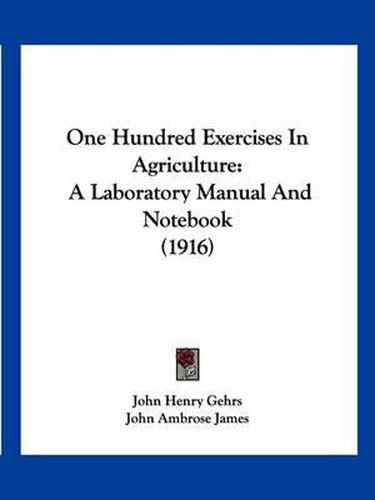 Cover image for One Hundred Exercises in Agriculture: A Laboratory Manual and Notebook (1916)