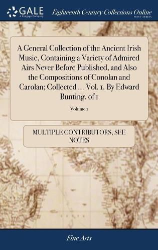 Cover image for A General Collection of the Ancient Irish Music, Containing a Variety of Admired Airs Never Before Published, and Also the Compositions of Conolan and Carolan; Collected ... Vol. 1. By Edward Bunting. of 1; Volume 1