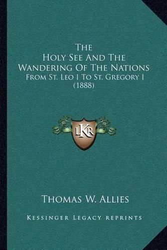 The Holy See and the Wandering of the Nations: From St. Leo I to St. Gregory I (1888)