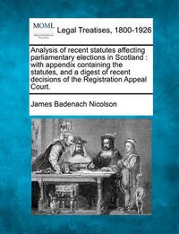 Cover image for Analysis of Recent Statutes Affecting Parliamentary Elections in Scotland: With Appendix Containing the Statutes, and a Digest of Recent Decisions of the Registration Appeal Court.