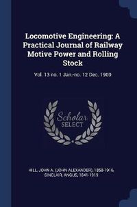 Cover image for Locomotive Engineering: A Practical Journal of Railway Motive Power and Rolling Stock: Vol. 13 No. 1 Jan.-No. 12 Dec. 1900