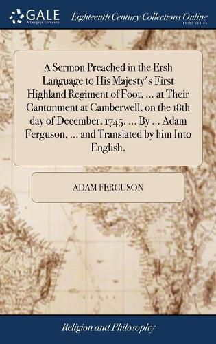 Cover image for A Sermon Preached in the Ersh Language to His Majesty's First Highland Regiment of Foot, ... at Their Cantonment at Camberwell, on the 18th day of December, 1745. ... By ... Adam Ferguson, ... and Translated by him Into English,