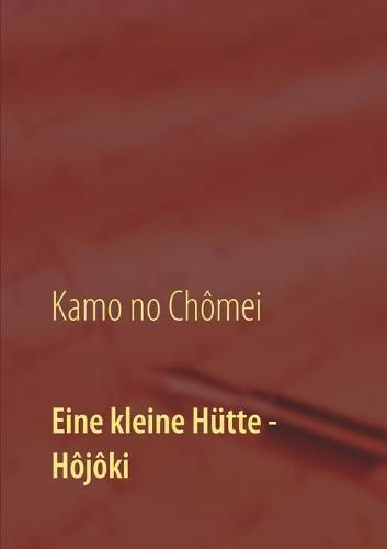 Eine kleine Hutte - Lebensanschauung von Kamo no Chomei: UEbersetzung des Hojoki durch Daiji Itchikawa (1902). Wiederaufgelegt und kommentiert von Wolf Hannes Kalden