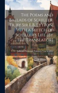 Cover image for The Poems and Ballads of Schiller, Tr. by Sir E.B. Lytton. With a Sketch of Schiller's Life [By the Translator]