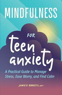 Cover image for Mindfulness for Teen Anxiety: A Practical Guide to Manage Stress, Ease Worry, and Find Calm