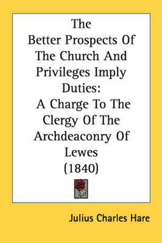 Cover image for The Better Prospects of the Church and Privileges Imply Duties: A Charge to the Clergy of the Archdeaconry of Lewes (1840)