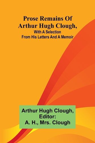 Cover image for Prose remains of Arthur Hugh Clough, with a selection from his letters and a memoir