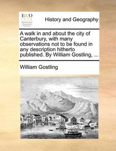 Cover image for A Walk in and about the City of Canterbury, with Many Observations Not to Be Found in Any Description Hitherto Published. by William Gostling, ...