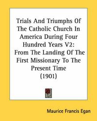 Cover image for Trials and Triumphs of the Catholic Church in America During Four Hundred Years V2: From the Landing of the First Missionary to the Present Time (1901)