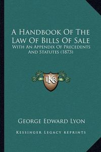 Cover image for A Handbook of the Law of Bills of Sale: With an Appendix of Precedents and Statutes (1873)