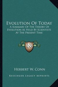 Cover image for Evolution of Today Evolution of Today: A Summary of the Theory of Evolution as Held by Scientists AA Summary of the Theory of Evolution as Held by Scientists at the Present Time T the Present Time