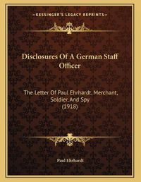 Cover image for Disclosures of a German Staff Officer: The Letter of Paul Ehrhardt, Merchant, Soldier, and Spy (1918)