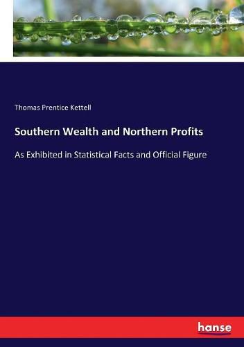 Cover image for Southern Wealth and Northern Profits: As Exhibited in Statistical Facts and Official Figure