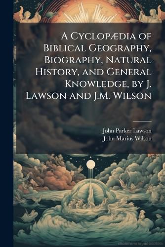 Cover image for A CyclopA]dia of Biblical Geography, Biography, Natural History, and General Knowledge, by J. Lawson and J.M. Wilson