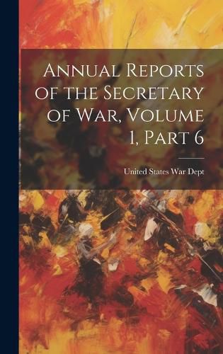 Cover image for Annual Reports of the Secretary of War, Volume 1, part 6