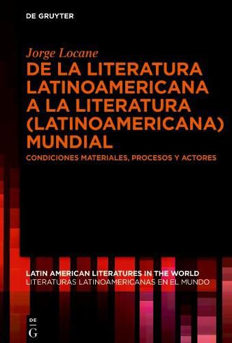 Cover image for de la Literatura Latinoamericana a la Literatura (Latinoamericana) Mundial: Condiciones Materiales, Procesos Y Actores