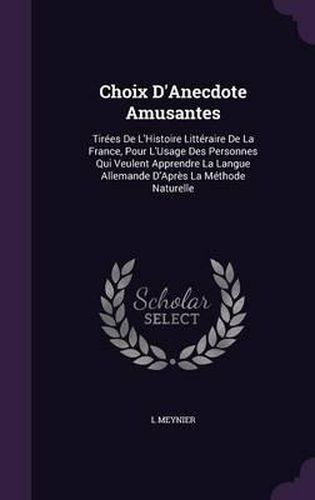 Choix D'Anecdote Amusantes: Tirees de L'Histoire Litteraire de La France, Pour L'Usage Des Personnes Qui Veulent Apprendre La Langue Allemande D'Apres La Methode Naturelle