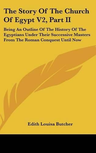 Cover image for The Story of the Church of Egypt V2, Part II: Being an Outline of the History of the Egyptians Under Their Successive Masters from the Roman Conquest Until Now