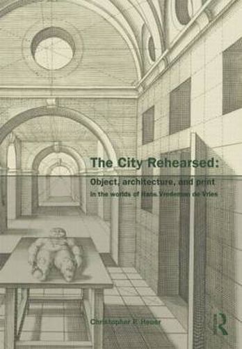 Cover image for The City Rehearsed: Object, Architecture, and Print in the Worlds of Hans Vredeman de Vries