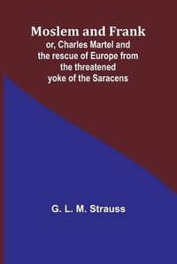 Cover image for Moslem and Frank; or, Charles Martel and the rescue of Europe from the threatened yoke of the Saracens