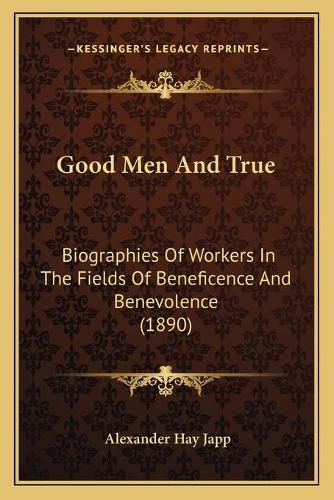 Good Men and True: Biographies of Workers in the Fields of Beneficence and Benevolence (1890)