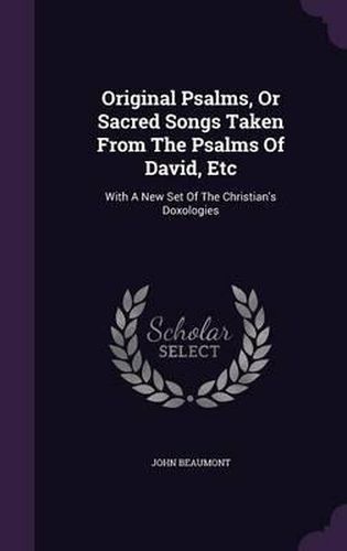 Original Psalms, or Sacred Songs Taken from the Psalms of David, Etc: With a New Set of the Christian's Doxologies