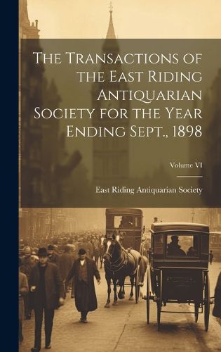 Cover image for The Transactions of the East Riding Antiquarian Society for the Year Ending Sept., 1898; Volume VI