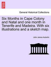 Cover image for Six Months in Cape Colony and Natal and One Month in Tenerife and Madeira. with Six Illustrations and a Sketch Map.