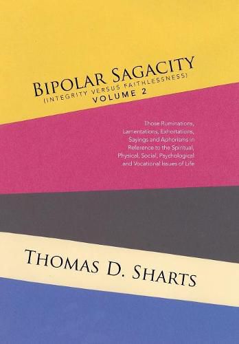 Cover image for Bipolar Sagacity (Integrity Versus Faithlessness) Volume 2: Those Ruminations, Lamentations, Exhortations, Sayings and Aphorisms in Reference to the Spiritual, Physical, Social, Psychological and Vocational Issues of Life